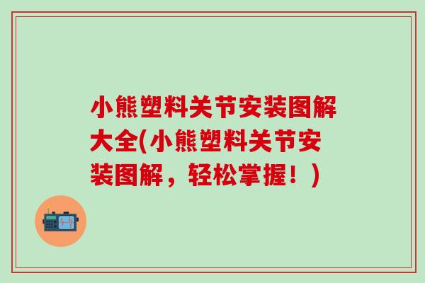 小熊塑料关节安装图解大全(小熊塑料关节安装图解，轻松掌握！)