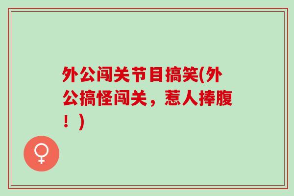 外公闯关节目搞笑(外公搞怪闯关，惹人捧腹！)