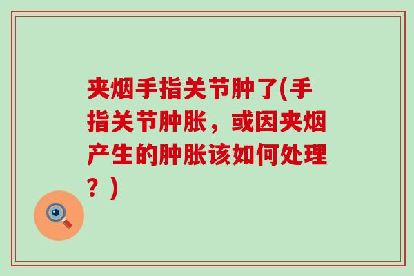 夹烟手指关节肿了(手指关节肿胀，或因夹烟产生的肿胀该如何处理？)