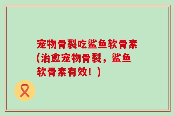 宠物骨裂吃鲨鱼软骨素(治愈宠物骨裂，鲨鱼软骨素有效！)