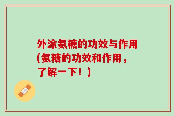 外涂氨糖的功效与作用(氨糖的功效和作用，了解一下！)