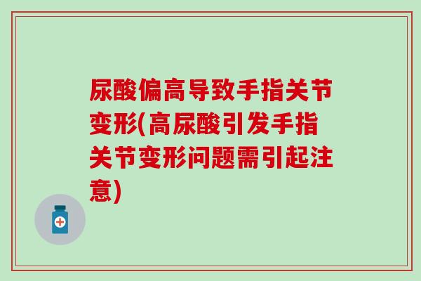 尿酸偏高导致手指关节变形(高尿酸引发手指关节变形问题需引起注意)