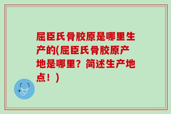 屈臣氏骨胶原是哪里生产的(屈臣氏骨胶原产地是哪里？简述生产地点！)