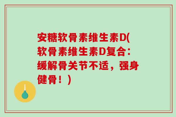 安糖软骨素维生素D(软骨素维生素D复合：缓解骨关节不适，强身健骨！)