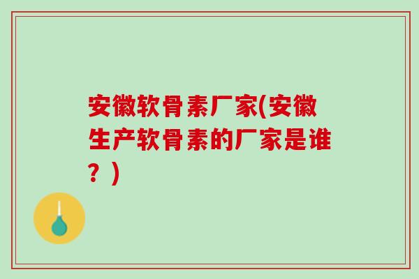 安徽软骨素厂家(安徽生产软骨素的厂家是谁？)