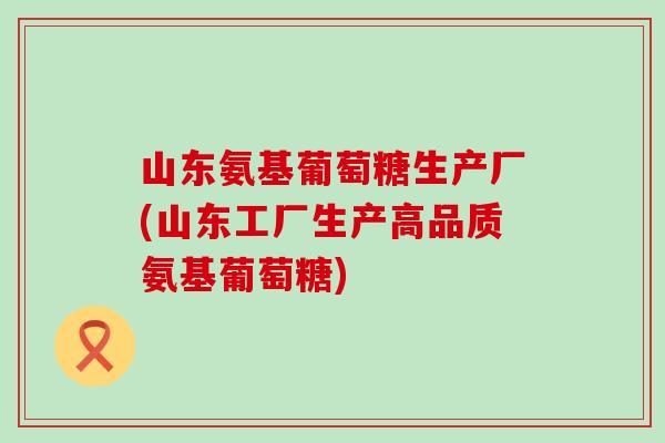 山东氨基葡萄糖生产厂(山东工厂生产高品质氨基葡萄糖)