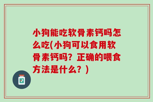 小狗能吃软骨素钙吗怎么吃(小狗可以食用软骨素钙吗？正确的喂食方法是什么？)