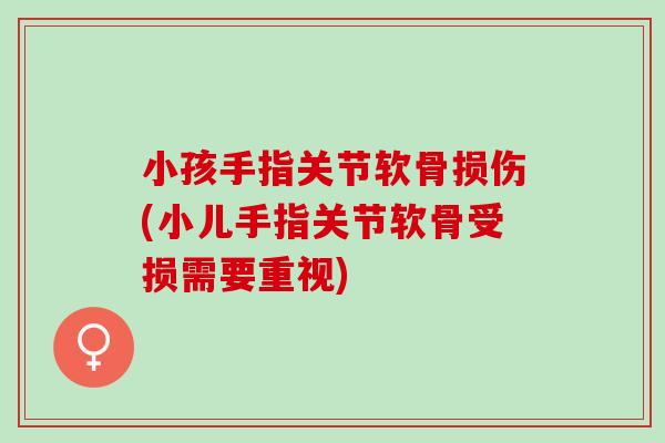 小孩手指关节软骨损伤(小儿手指关节软骨受损需要重视)