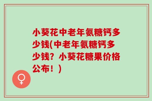 小葵花中老年氨糖钙多少钱(中老年氨糖钙多少钱？小葵花糖果价格公布！)