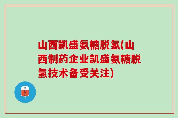 山西凯盛氨糖脱氢(山西制药企业凯盛氨糖脱氢技术备受关注)