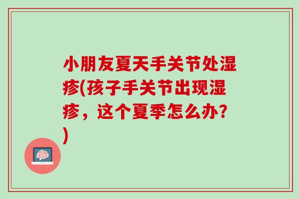 小朋友夏天手关节处湿疹(孩子手关节出现湿疹，这个夏季怎么办？)
