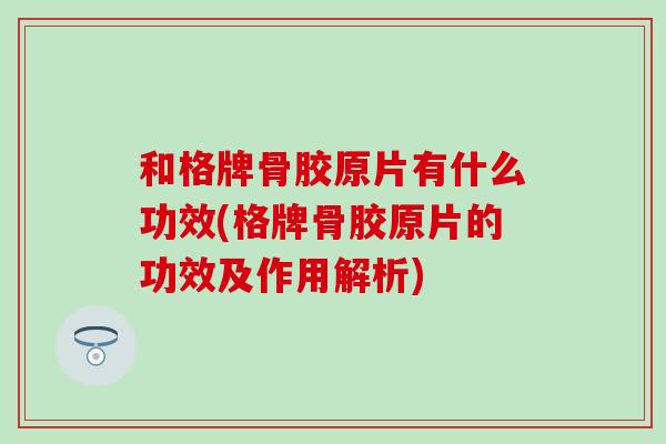 和格牌骨胶原片有什么功效(格牌骨胶原片的功效及作用解析)
