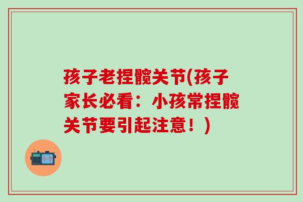 孩子老捏髋关节(孩子家长必看：小孩常捏髋关节要引起注意！)