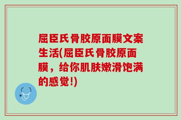 屈臣氏骨胶原面膜文案生活(屈臣氏骨胶原面膜，给你肌肤嫩滑饱满的感觉!)