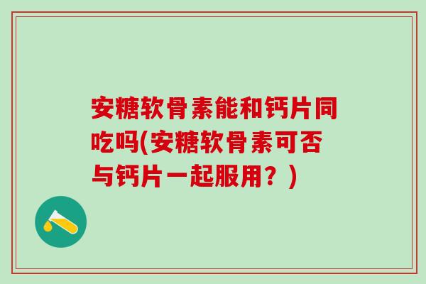 安糖软骨素能和钙片同吃吗(安糖软骨素可否与钙片一起服用？)