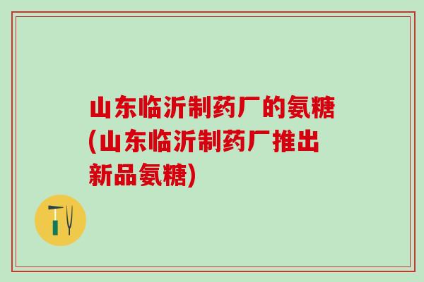 山东临沂制药厂的氨糖(山东临沂制药厂推出新品氨糖)