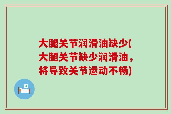 大腿关节润滑油缺少(大腿关节缺少润滑油，将导致关节运动不畅)