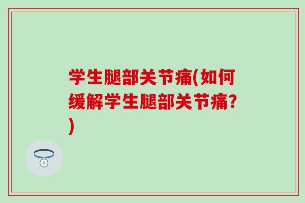 学生腿部关节痛(如何缓解学生腿部关节痛？)