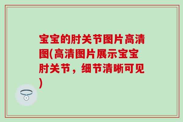 宝宝的肘关节图片高清图(高清图片展示宝宝肘关节，细节清晰可见)