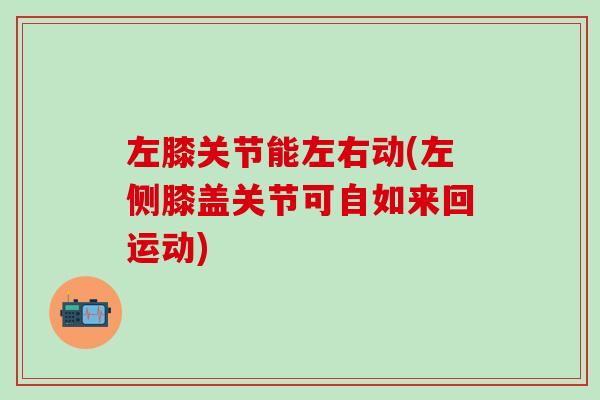 左膝关节能左右动(左侧膝盖关节可自如来回运动)