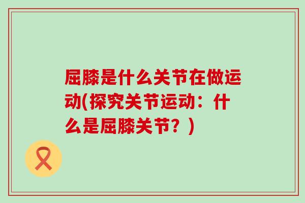 屈膝是什么关节在做运动(探究关节运动：什么是屈膝关节？)