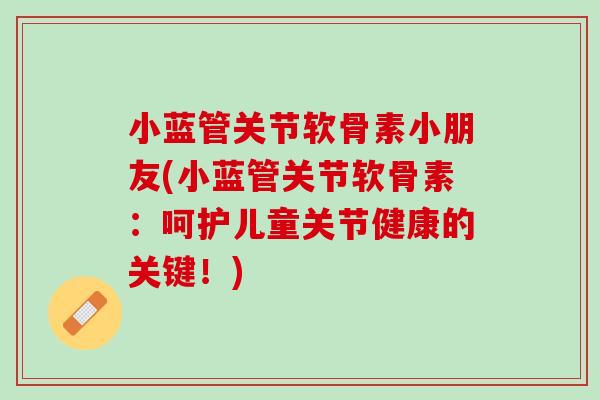 小蓝管关节软骨素小朋友(小蓝管关节软骨素：呵护儿童关节健康的关键！)