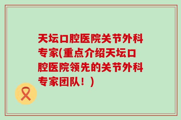 天坛口腔医院关节外科专家(重点介绍天坛口腔医院领先的关节外科专家团队！)