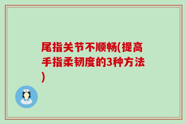 尾指关节不顺畅(提高手指柔韧度的3种方法)