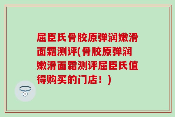 屈臣氏骨胶原弹润嫩滑面霜测评(骨胶原弹润嫩滑面霜测评屈臣氏值得购买的门店！)
