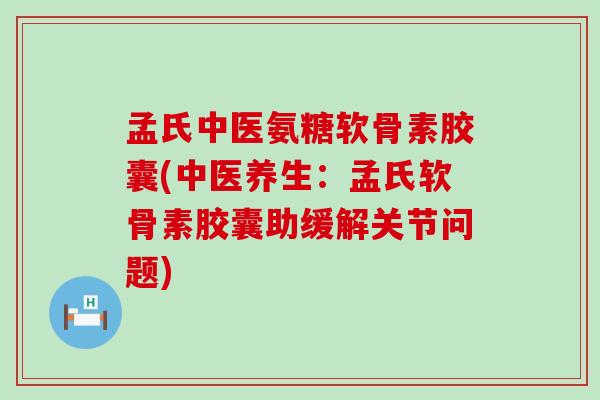 孟氏中医氨糖软骨素胶囊(中医养生：孟氏软骨素胶囊助缓解关节问题)