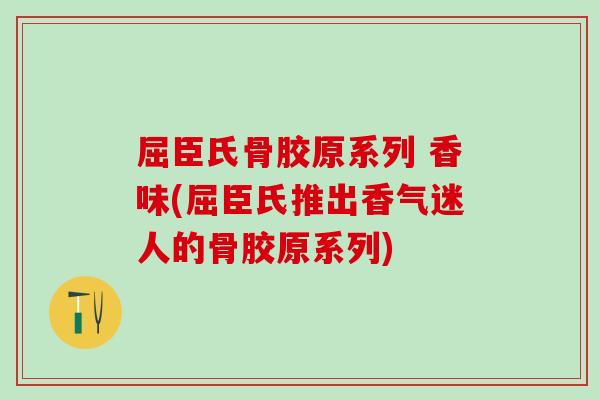 屈臣氏骨胶原系列 香味(屈臣氏推出香气迷人的骨胶原系列)