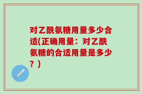 对乙酰氨糖用量多少合适(正确用量：对乙酰氨糖的合适用量是多少？)