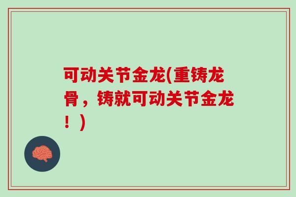 可动关节金龙(重铸龙骨，铸就可动关节金龙！)