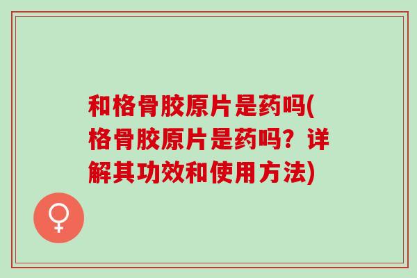 和格骨胶原片是药吗(格骨胶原片是药吗？详解其功效和使用方法)