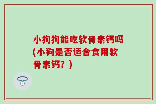 小狗狗能吃软骨素钙吗(小狗是否适合食用软骨素钙？)