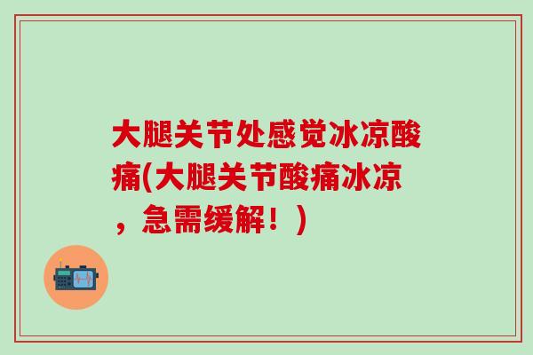 大腿关节处感觉冰凉酸痛(大腿关节酸痛冰凉，急需缓解！)
