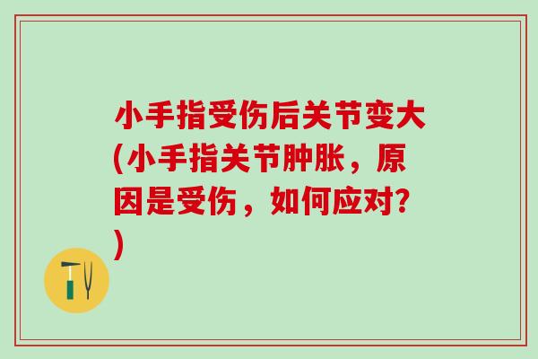 小手指受伤后关节变大(小手指关节肿胀，原因是受伤，如何应对？)
