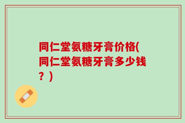 同仁堂氨糖牙膏价格(同仁堂氨糖牙膏多少钱？)