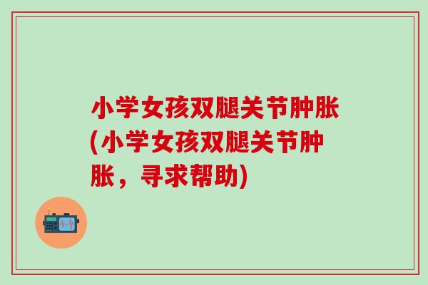 小学女孩双腿关节肿胀(小学女孩双腿关节肿胀，寻求帮助)