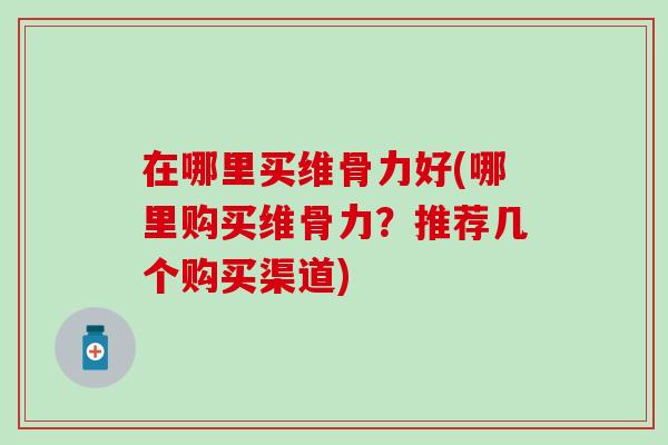 在哪里买维骨力好(哪里购买维骨力？推荐几个购买渠道)