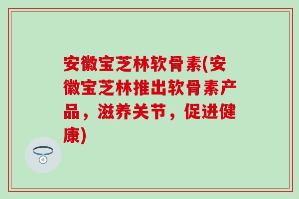安徽宝芝林软骨素(安徽宝芝林推出软骨素产品，滋养关节，促进健康)