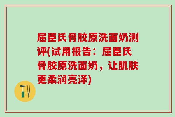 屈臣氏骨胶原洗面奶测评(试用报告：屈臣氏骨胶原洗面奶，让肌肤更柔润亮泽)