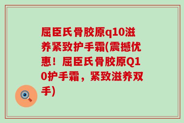 屈臣氏骨胶原q10滋养紧致护手霜(震撼优惠！屈臣氏骨胶原Q10护手霜，紧致滋养双手)