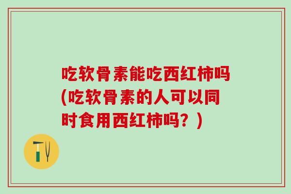 吃软骨素能吃西红柿吗(吃软骨素的人可以同时食用西红柿吗？)