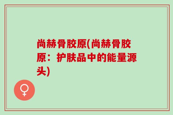 尚赫骨胶原(尚赫骨胶原：护肤品中的能量源头)