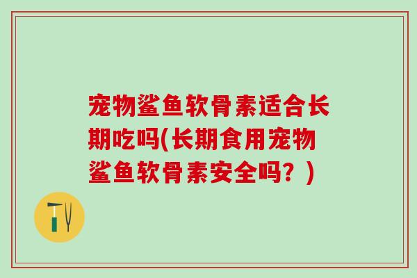 宠物鲨鱼软骨素适合长期吃吗(长期食用宠物鲨鱼软骨素安全吗？)