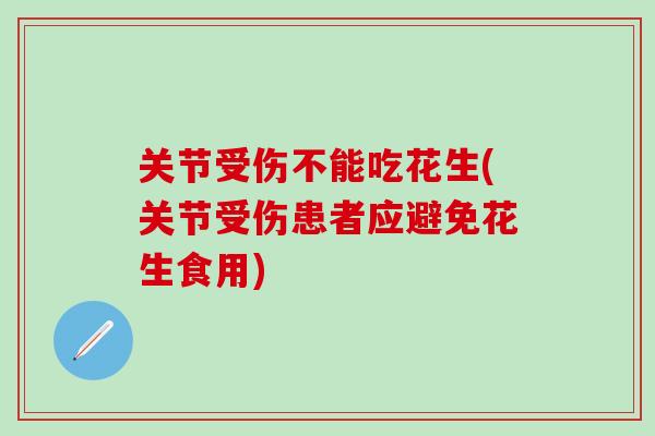 关节受伤不能吃花生(关节受伤患者应避免花生食用)
