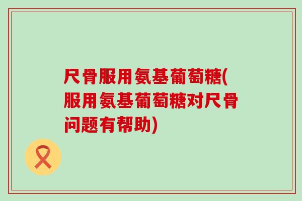 尺骨服用氨基葡萄糖(服用氨基葡萄糖对尺骨问题有帮助)