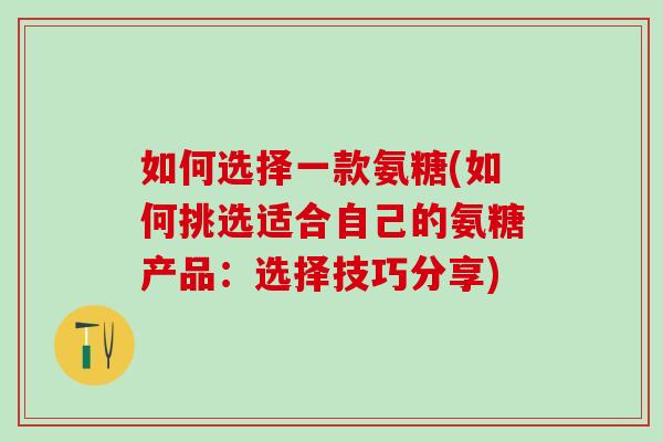 如何选择一款氨糖(如何挑选适合自己的氨糖产品：选择技巧分享)