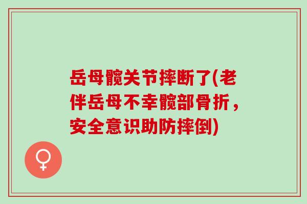 岳母髋关节摔断了(老伴岳母不幸髋部骨折，安全意识助防摔倒)